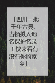 四川一批千年古县、古镇拟入地名保护名录！快来看有没有你的家乡