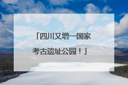 四川又增一国家考古遗址公园！