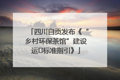 四川自贡发布《“乡村环保茶馆”建设运⾏标准指引》
