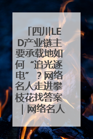 四川LED产业链主要承载地如何“追光逐电”？网络名人走进攀枝花找答案｜网络名人四川行