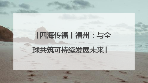四海传福丨福州：与全球共筑可持续发展未来