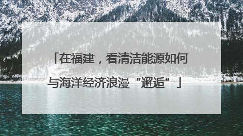 在福建，看清洁能源如何与海洋经济浪漫“邂逅”