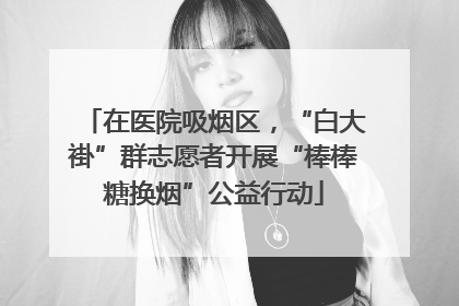 在医院吸烟区，“白大褂”群志愿者开展“棒棒糖换烟”公益行动