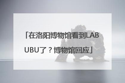 在洛阳博物馆看到LABUBU了？博物馆回应