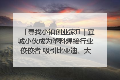 寻找小镇创业家㉞｜宜城小伙成为塑料焊接行业佼佼者 吸引比亚迪、大众等多家名企合作