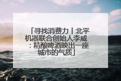 寻找消费力丨北平机器联合创始人李威：精酿啤酒映出一座城市的气质
