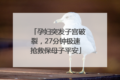 孕妇突发子宫破裂，27分钟极速抢救保母子平安