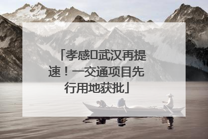 孝感⇋武汉再提速！一交通项目先行用地获批