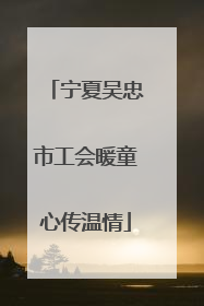 宁夏吴忠市工会暖童心传温情