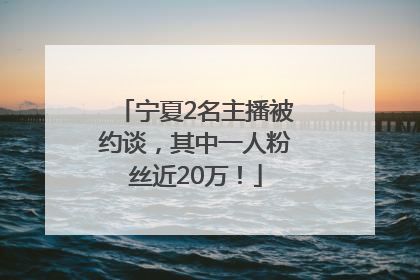 宁夏2名主播被约谈，其中一人粉丝近20万！