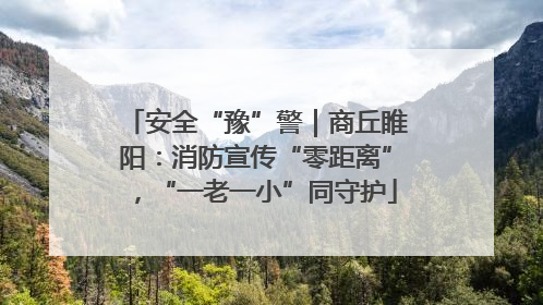 安全“豫”警｜商丘睢阳：消防宣传“零距离”，“一老一小”同守护