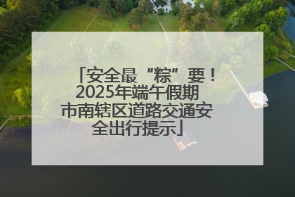 安全最“粽”要！2025年端午假期市南辖区道路交通安全出行提示