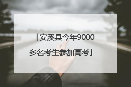 安溪县今年9000多名考生参加高考