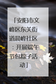安阳市文峰区东关街道晨峰社区：开展端午节包粽子活动