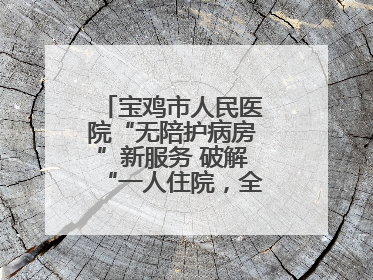 宝鸡市人民医院“无陪护病房”新服务 破解“一人住院，全家奔波”难题