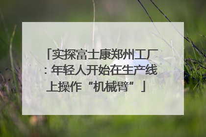 实探富士康郑州工厂：年轻人开始在生产线上操作“机械臂”