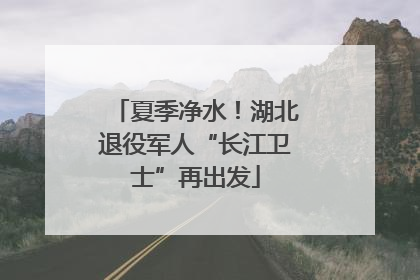夏季净水！湖北退役军人“长江卫士”再出发