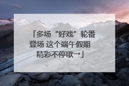 多场“好戏”轮番登场 这个端午假期精彩不停歇→