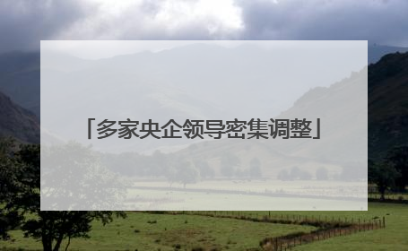 多家央企领导密集调整
