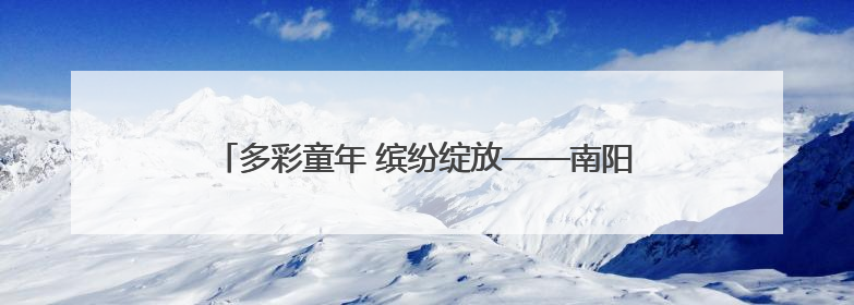 多彩童年 缤纷绽放——南阳市实验学校社团育人成果展示
