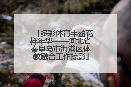 多彩体育丰盈花样年华——河北省秦皇岛市海港区体教融合工作掠影