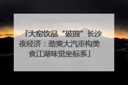 大窑饮品“破圈”长沙夜经济：劲爽大汽重构美食江湖味觉坐标系