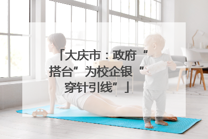 大庆市：政府“搭台”为校企银“穿针引线”