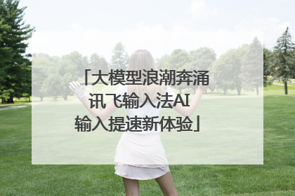 大模型浪潮奔涌 讯飞输入法AI输入提速新体验