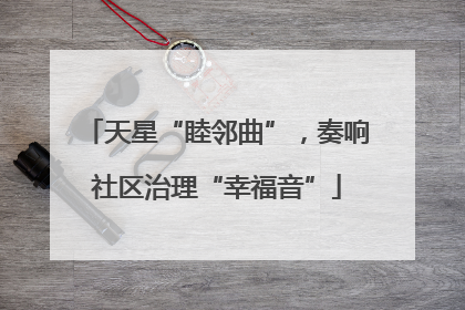 天星“睦邻曲”，奏响社区治理“幸福音”