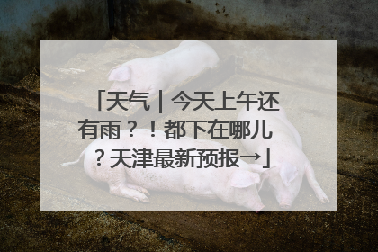 天气｜今天上午还有雨？！都下在哪儿？天津最新预报→