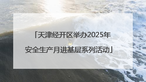 天津经开区举办2025年安全生产月进基层系列活动