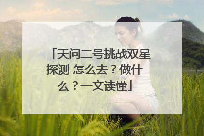 天问二号挑战双星探测 怎么去？做什么？一文读懂