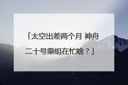 太空出差两个月 神舟二十号乘组在忙啥？