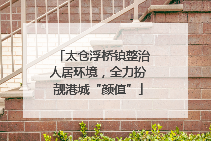 太仓浮桥镇整治人居环境，全力扮靓港城“颜值”