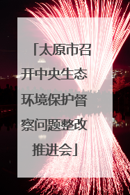 太原市召开中央生态环境保护督察问题整改推进会