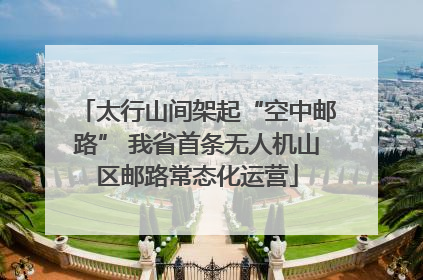 太行山间架起“空中邮路” 我省首条无人机山区邮路常态化运营