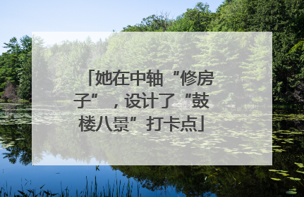 她在中轴“修房子”，设计了“鼓楼八景”打卡点