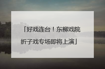 好戏连台！东柳戏院折子戏专场即将上演