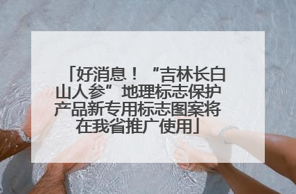 好消息！“吉林长白山人参”地理标志保护产品新专用标志图案将在我省推广使用