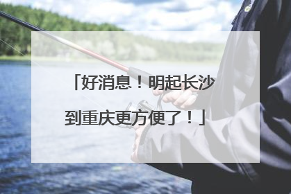 好消息！明起长沙到重庆更方便了！