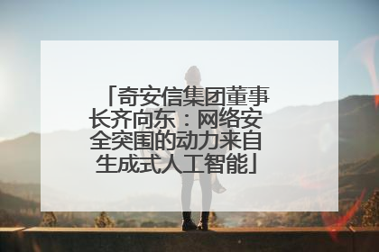 奇安信集团董事长齐向东：网络安全突围的动力来自生成式人工智能