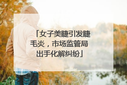 女子美睫引发睫毛炎，市场监管局出手化解纠纷