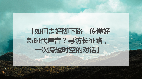 如何走好脚下路，传递好新时代声音？寻访长征路，一次跨越时空的对话