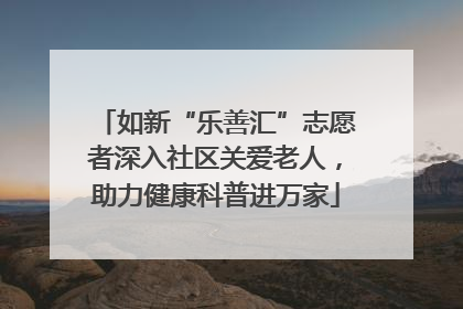 如新“乐善汇”志愿者深入社区关爱老人，助力健康科普进万家