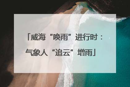 威海“唤雨”进行时：气象人“追云”增雨
