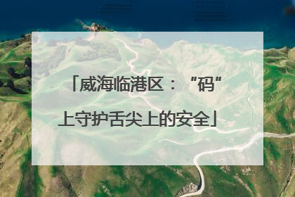 威海临港区：“码”上守护舌尖上的安全