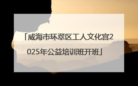 威海市环翠区工人文化宫2025年公益培训班开班