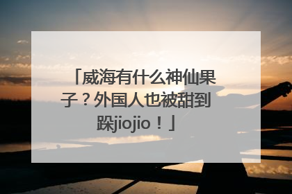 威海有什么神仙果子？外国人也被甜到跺jiojio！