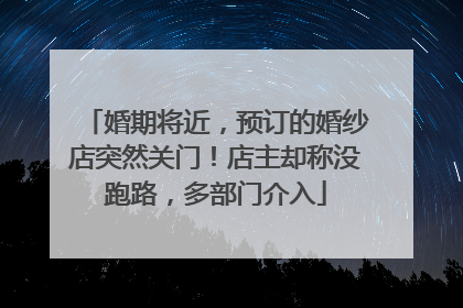 婚期将近，预订的婚纱店突然关门！店主却称没跑路，多部门介入