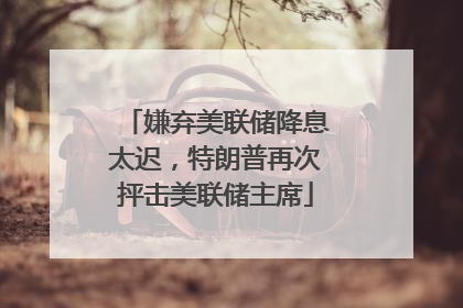 嫌弃美联储降息太迟，特朗普再次抨击美联储主席